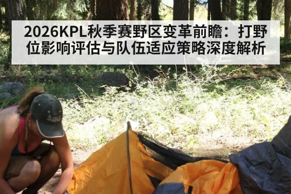2026KPL秋季赛野区变革前瞻：打野位影响评估与队伍适应策略深度解析
