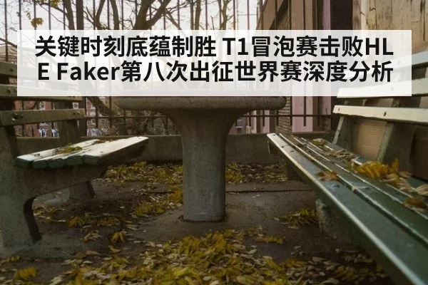 关键时刻底蕴制胜 T1冒泡赛击败HLE Faker第八次出征世界赛深度分析
