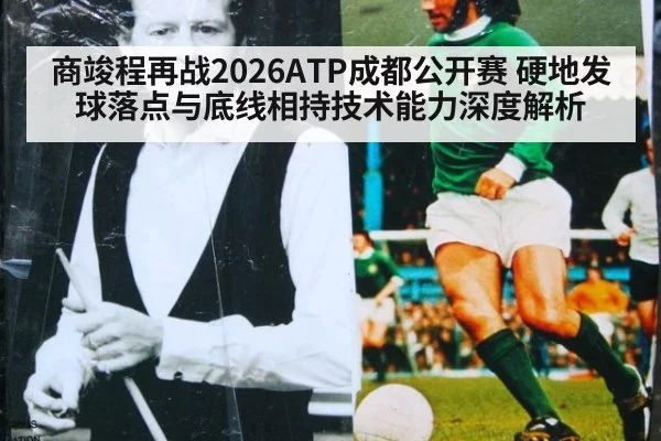 商竣程再战2026ATP成都公开赛 硬地发球落点与底线相持技术能力深度解析