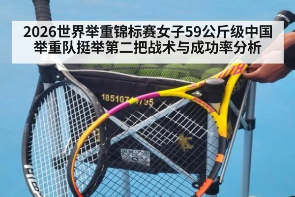 2026世界举重锦标赛女子59公斤级中国举重队挺举第二把战术与成功率分析